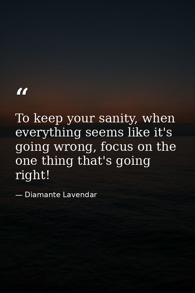 To keep your sanity, when everything seems like it's going wrong, focus on the one thing that's going right! — Diamante Lavendar
