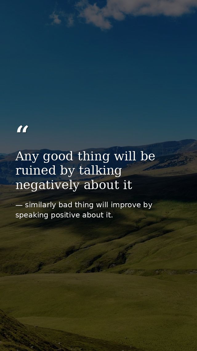 Any good thing will be ruined by talking negatively about it — similarly bad thing will improve by speaking positive about it.