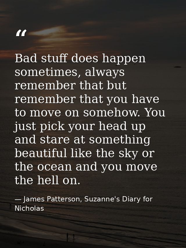 Bad stuff does happen sometimes, always remember that but remember that you have to move on somehow. You just pick your  — James Patterson, Suzanne's Diary for Nicholas