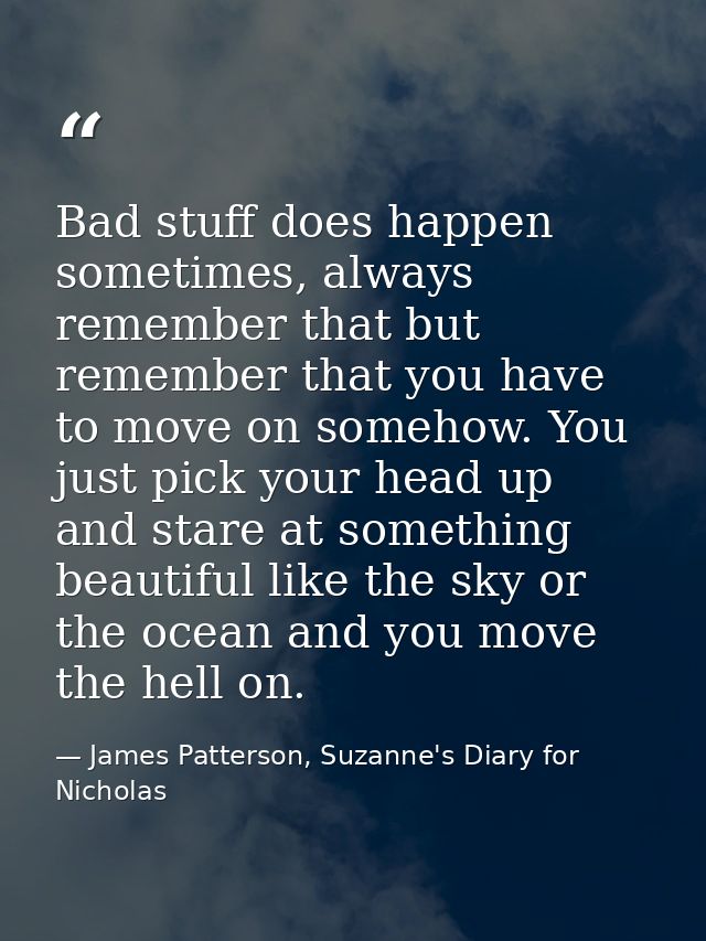 Bad stuff does happen sometimes, always remember that but remember that you have to move on somehow. You just pick your  — James Patterson, Suzanne's Diary for Nicholas