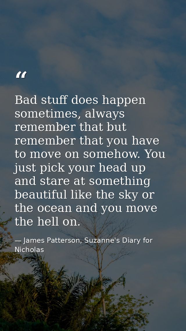 Bad stuff does happen sometimes, always remember that but remember that you have to move on somehow. You just pick your  — James Patterson, Suzanne's Diary for Nicholas