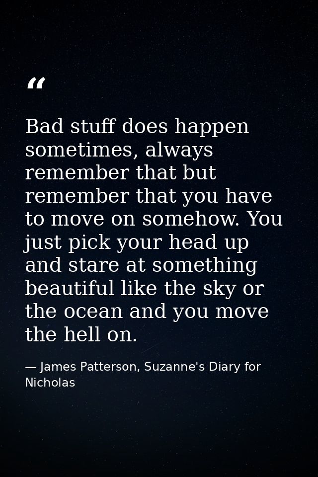 Bad stuff does happen sometimes, always remember that but remember that you have to move on somehow. You just pick your  — James Patterson, Suzanne's Diary for Nicholas