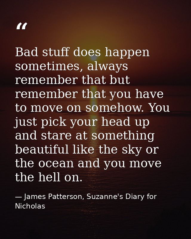 Bad stuff does happen sometimes, always remember that but remember that you have to move on somehow. You just pick your  — James Patterson, Suzanne's Diary for Nicholas