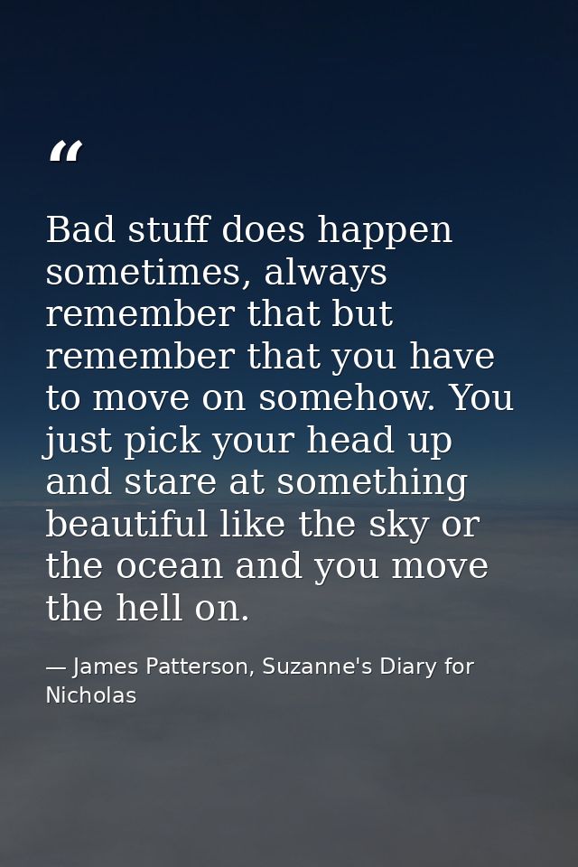 Bad stuff does happen sometimes, always remember that but remember that you have to move on somehow. You just pick your  — James Patterson, Suzanne's Diary for Nicholas