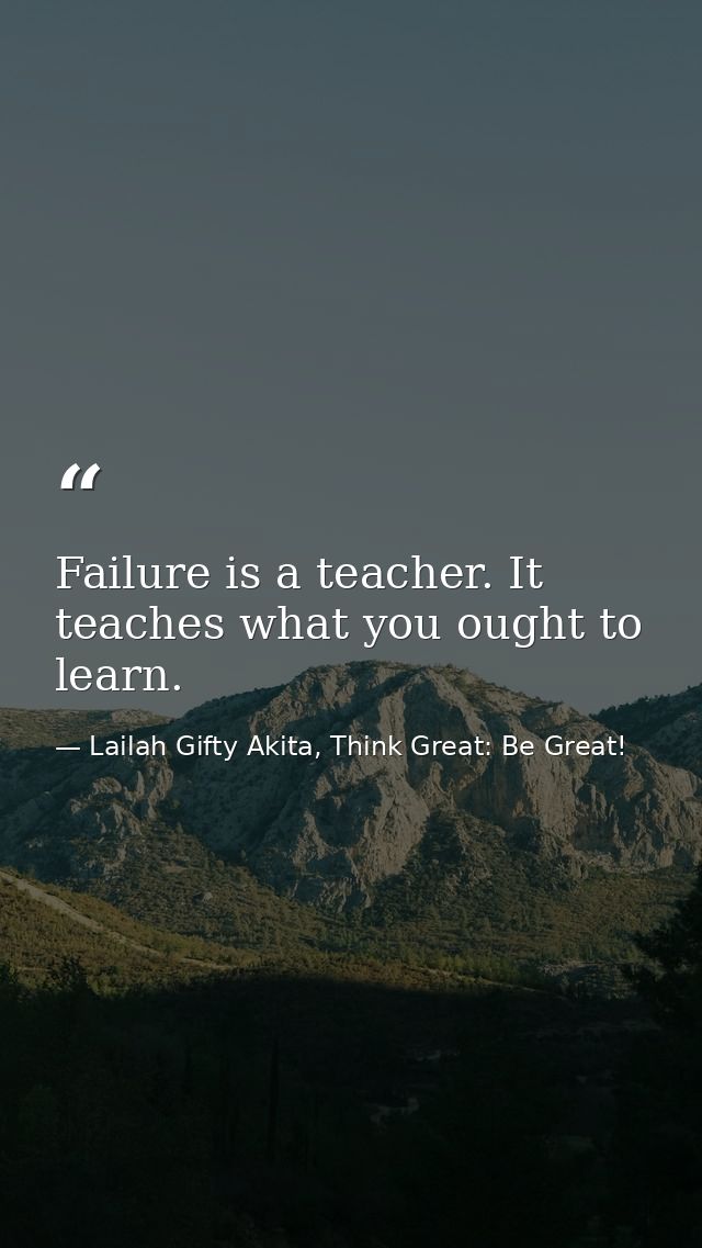 Failure is a teacher. It teaches what you ought to learn. — Lailah Gifty Akita, Think Great: Be Great!
