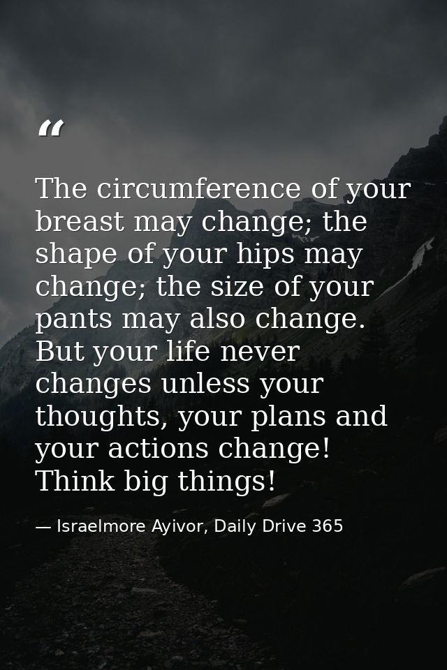 The circumference of your breast may change; the shape of your hips may change; the size of your pants may also change.  — Israelmore Ayivor, Daily Drive 365