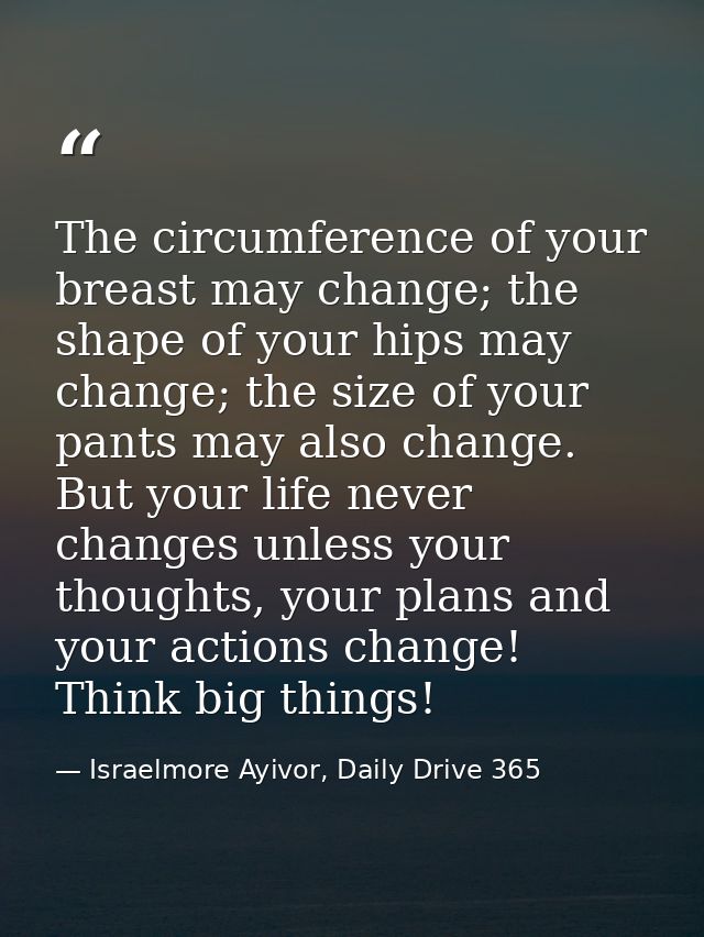 The circumference of your breast may change; the shape of your hips may change; the size of your pants may also change.  — Israelmore Ayivor, Daily Drive 365