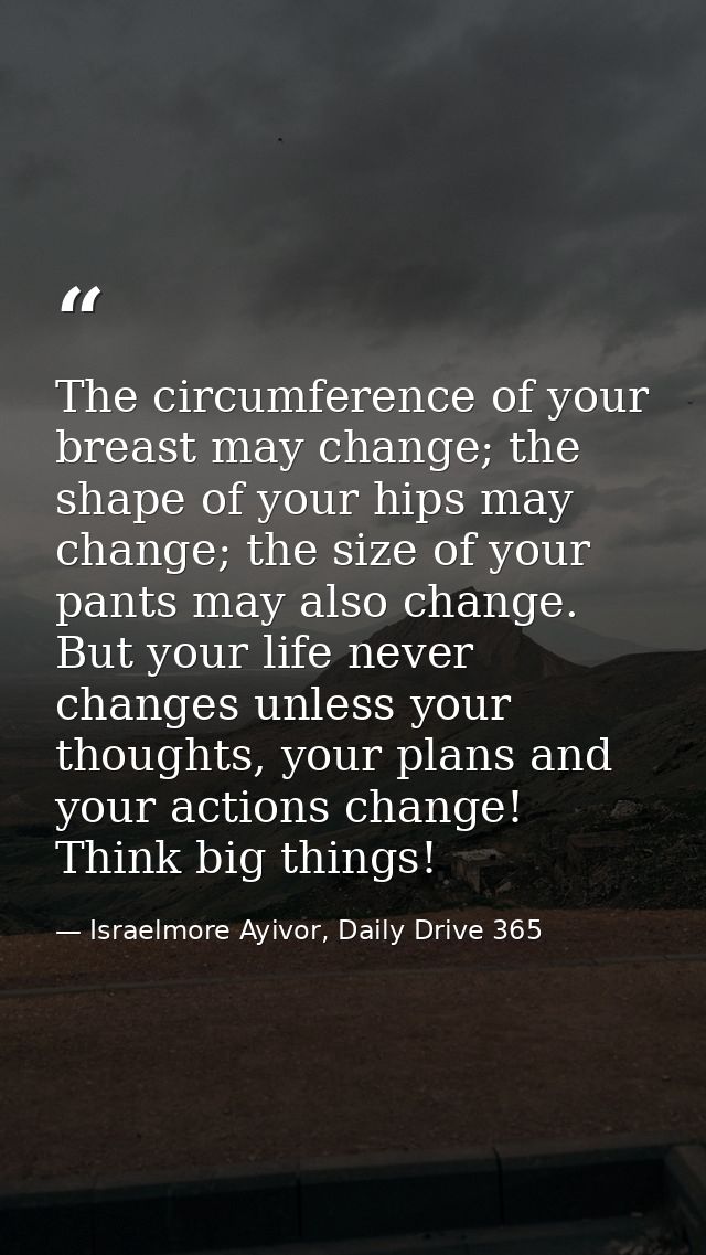 The circumference of your breast may change; the shape of your hips may change; the size of your pants may also change.  — Israelmore Ayivor, Daily Drive 365