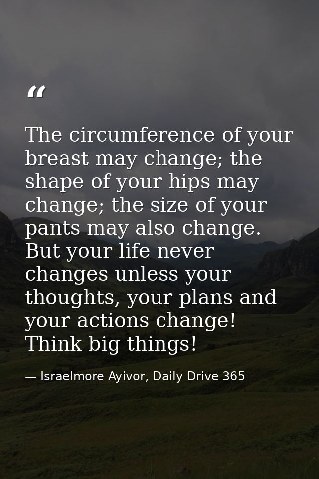 The circumference of your breast may change; the shape of your hips may change; the size of your pants may also change.  — Israelmore Ayivor, Daily Drive 365
