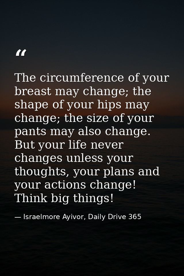The circumference of your breast may change; the shape of your hips may change; the size of your pants may also change.  — Israelmore Ayivor, Daily Drive 365