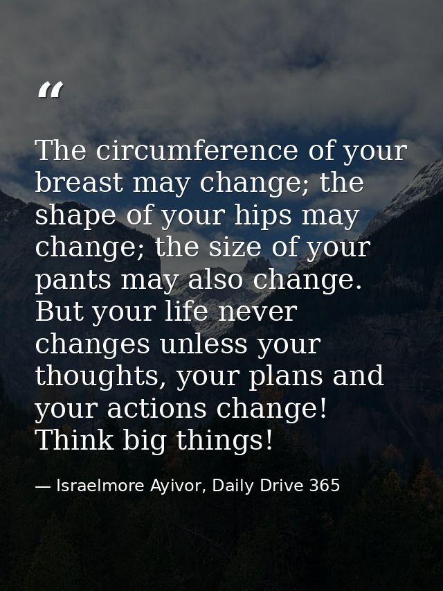 The circumference of your breast may change; the shape of your hips may change; the size of your pants may also change.  — Israelmore Ayivor, Daily Drive 365