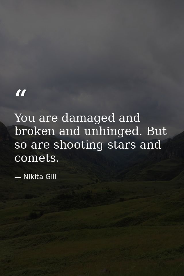 You are damaged and broken and unhinged. But so are shooting stars and comets. — Nikita Gill