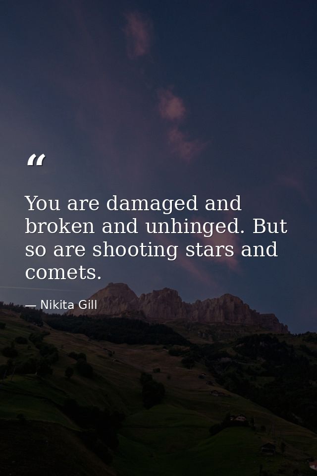 You are damaged and broken and unhinged. But so are shooting stars and comets. — Nikita Gill