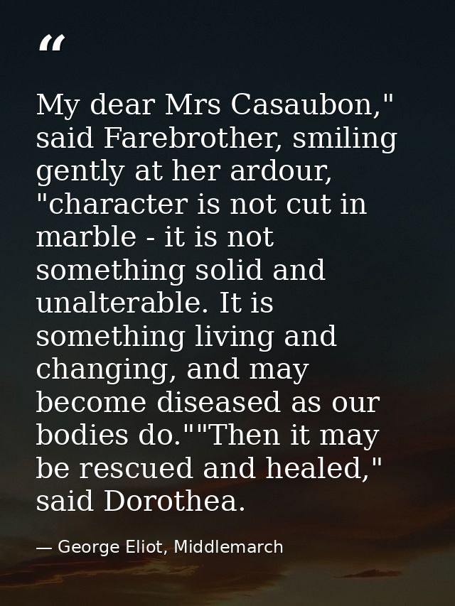 My dear Mrs Casaubon," said Farebrother, smiling gently at her ardour, "character is not cut in marble - it is not somet — George Eliot, Middlemarch