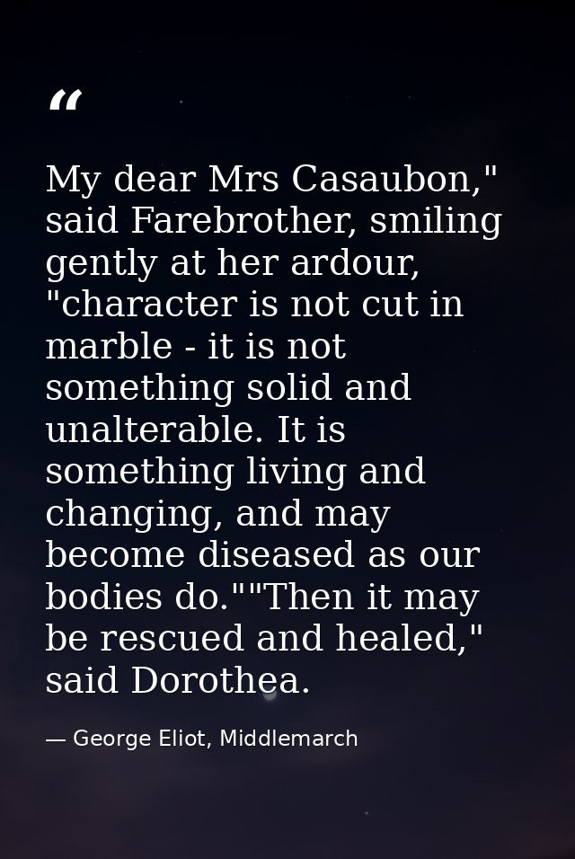 My dear Mrs Casaubon," said Farebrother, smiling gently at her ardour, "character is not cut in marble - it is not somet — George Eliot, Middlemarch