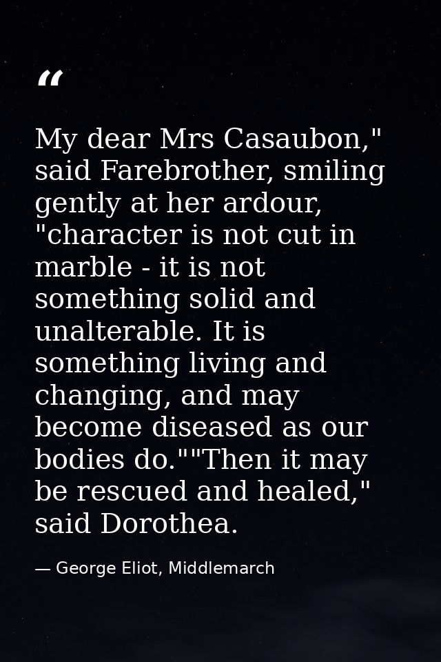 My dear Mrs Casaubon," said Farebrother, smiling gently at her ardour, "character is not cut in marble - it is not somet — George Eliot, Middlemarch