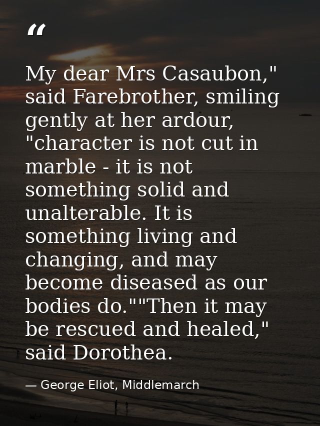 My dear Mrs Casaubon," said Farebrother, smiling gently at her ardour, "character is not cut in marble - it is not somet — George Eliot, Middlemarch
