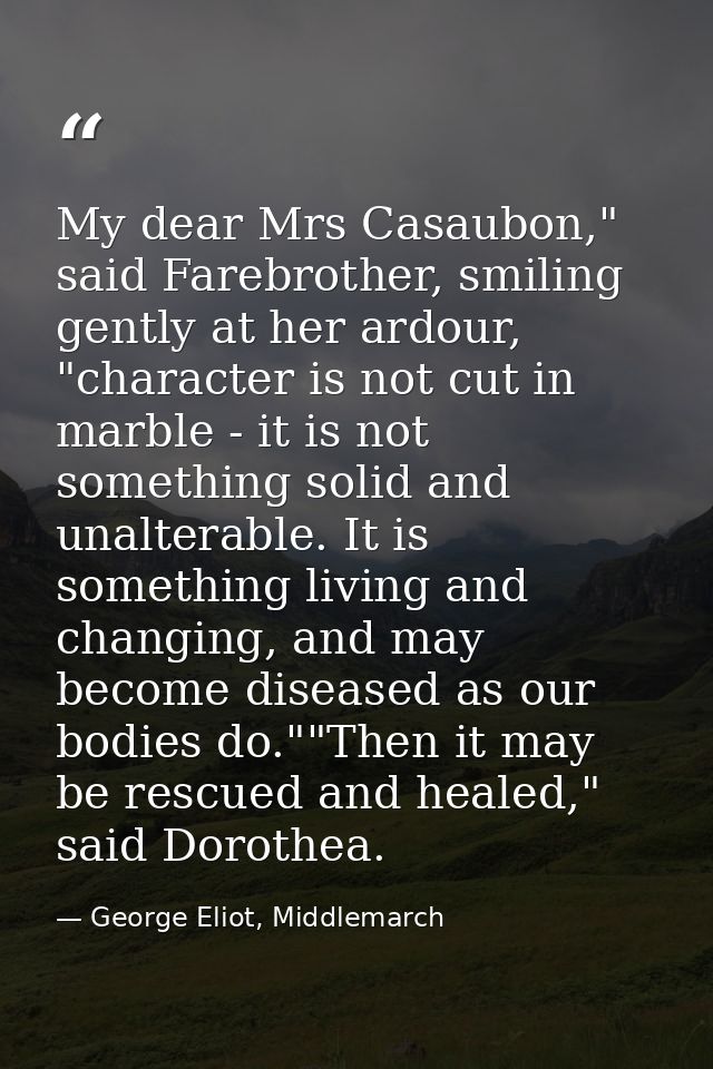 My dear Mrs Casaubon," said Farebrother, smiling gently at her ardour, "character is not cut in marble - it is not somet — George Eliot, Middlemarch