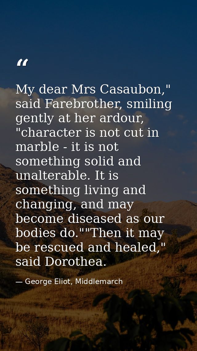 My dear Mrs Casaubon," said Farebrother, smiling gently at her ardour, "character is not cut in marble - it is not somet — George Eliot, Middlemarch