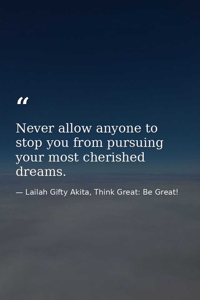 Never allow anyone to stop you from pursuing your most cherished dreams. — Lailah Gifty Akita, Think Great: Be Great!