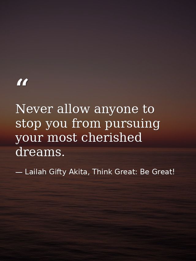 Never allow anyone to stop you from pursuing your most cherished dreams. — Lailah Gifty Akita, Think Great: Be Great!