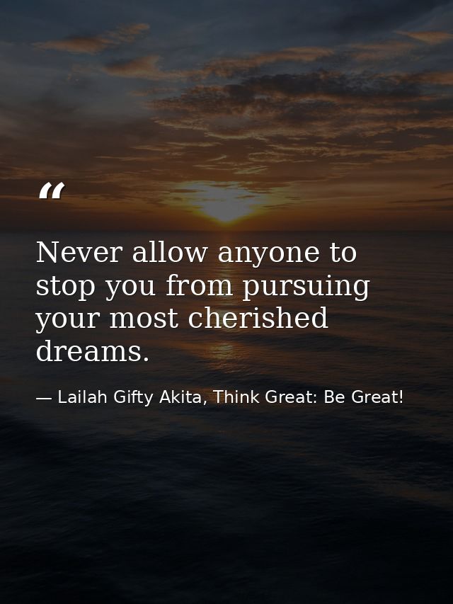 Never allow anyone to stop you from pursuing your most cherished dreams. — Lailah Gifty Akita, Think Great: Be Great!