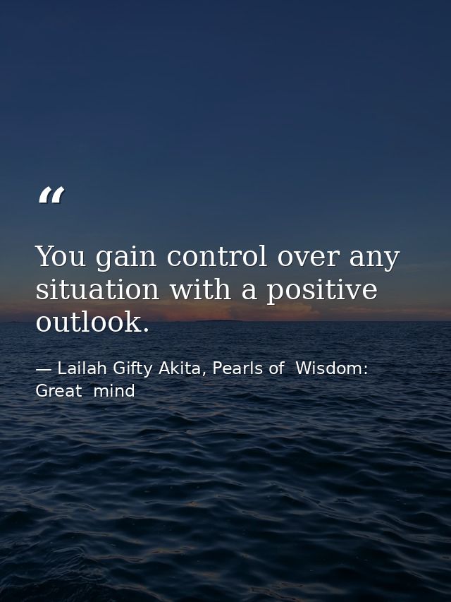 You gain control over any situation with a positive outlook. — Lailah Gifty Akita, Pearls of  Wisdom: Great  mind