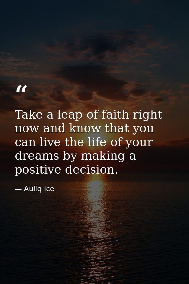 Take a leap of faith right now and know that you can live the life of your dreams by making a positive decision. — Auliq Ice