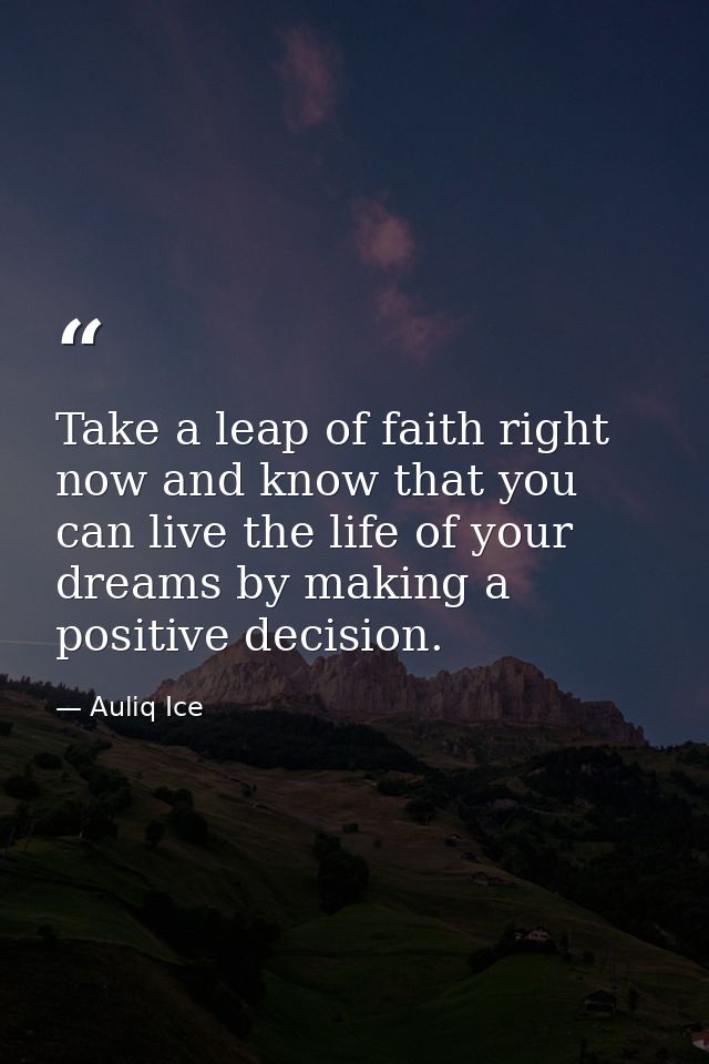 Take a leap of faith right now and know that you can live the life of your dreams by making a positive decision. — Auliq Ice