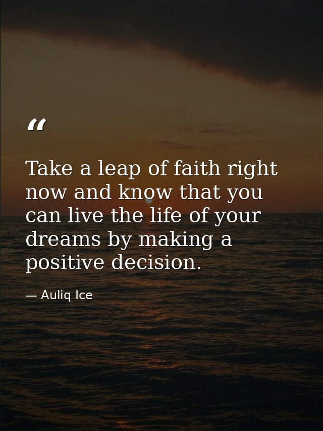Take a leap of faith right now and know that you can live the life of your dreams by making a positive decision. — Auliq Ice