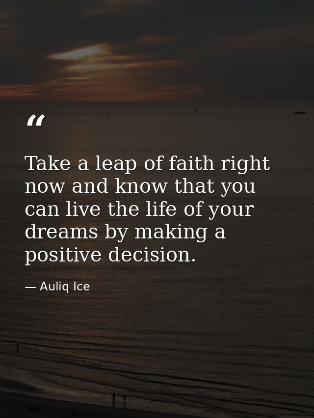 Take a leap of faith right now and know that you can live the life of your dreams by making a positive decision. — Auliq Ice