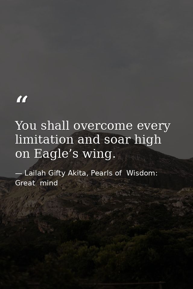 You shall overcome every limitation and soar high on Eagle’s wing. — Lailah Gifty Akita, Pearls of  Wisdom: Great  mind