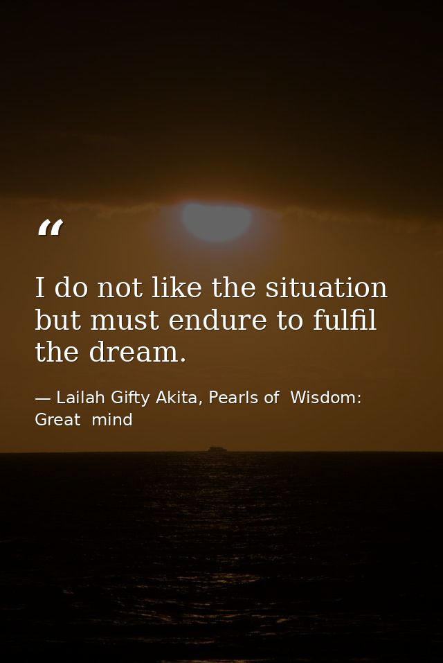 I do not like the situation but must endure to fulfil the dream. — Lailah Gifty Akita, Pearls of  Wisdom: Great  mind