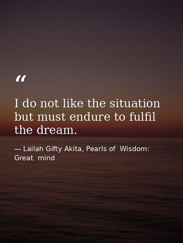 I do not like the situation but must endure to fulfil the dream. — Lailah Gifty Akita, Pearls of  Wisdom: Great  mind