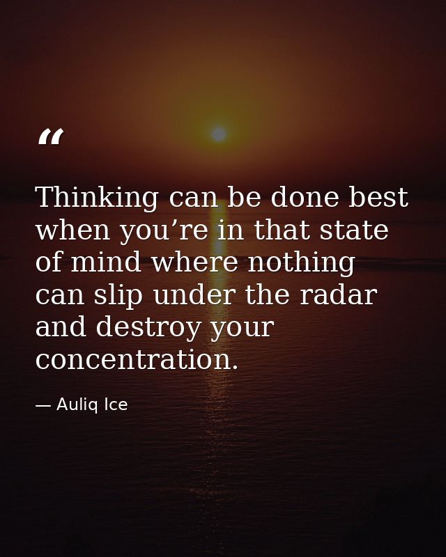 Thinking can be done best when you’re in that state of mind where nothing can slip under the radar and destroy your conc — Auliq Ice