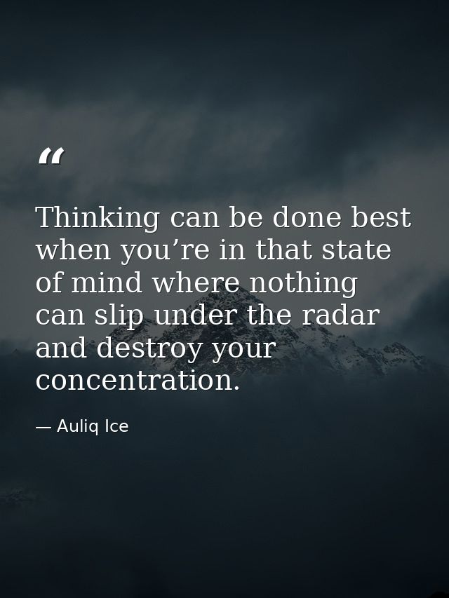 Thinking can be done best when you’re in that state of mind where nothing can slip under the radar and destroy your conc — Auliq Ice