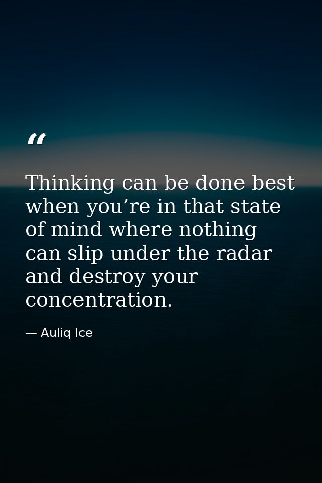 Thinking can be done best when you’re in that state of mind where nothing can slip under the radar and destroy your conc — Auliq Ice