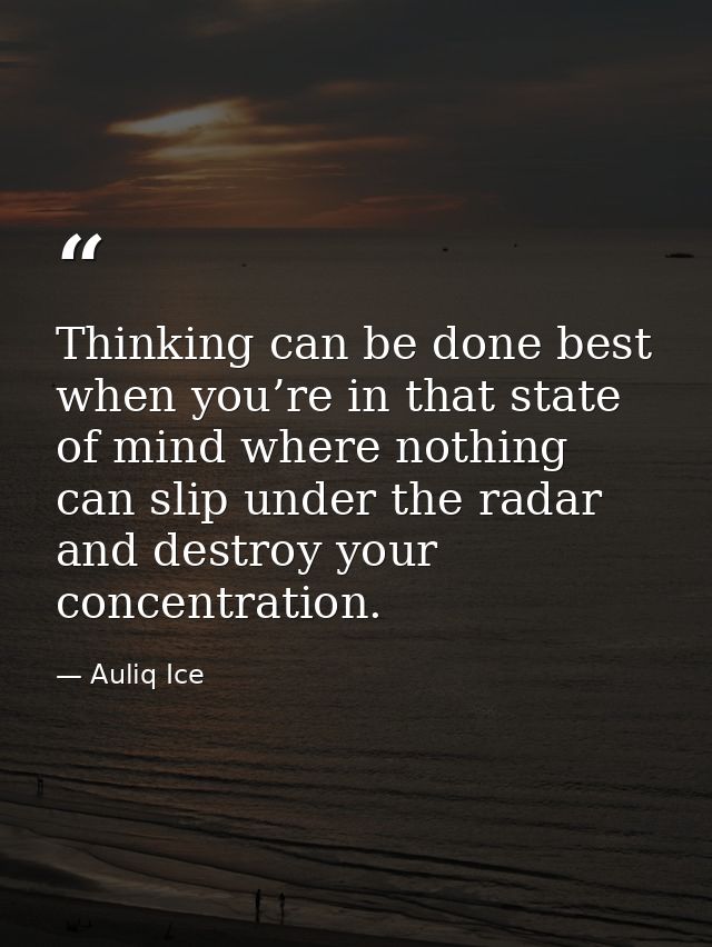 Thinking can be done best when you’re in that state of mind where nothing can slip under the radar and destroy your conc — Auliq Ice