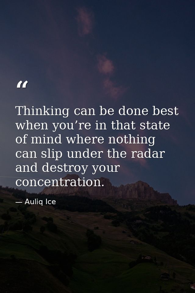 Thinking can be done best when you’re in that state of mind where nothing can slip under the radar and destroy your conc — Auliq Ice