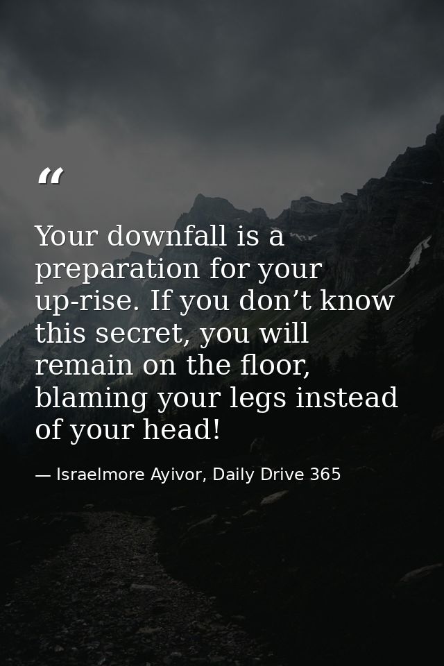 Your downfall is a preparation for your up-rise. If you don’t know this secret, you will remain on the floor, blaming yo — Israelmore Ayivor, Daily Drive 365