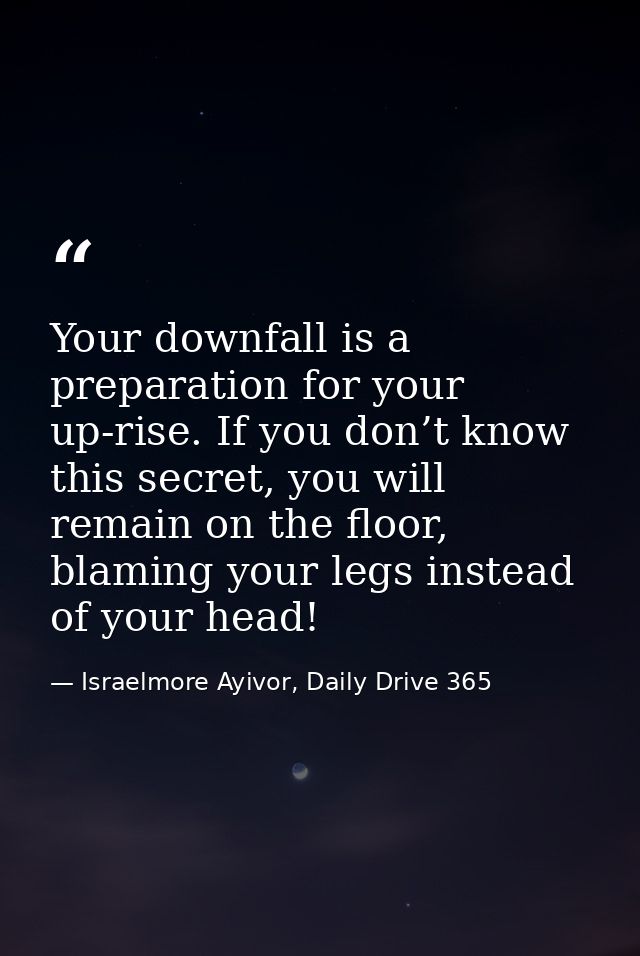 Your downfall is a preparation for your up-rise. If you don’t know this secret, you will remain on the floor, blaming yo — Israelmore Ayivor, Daily Drive 365