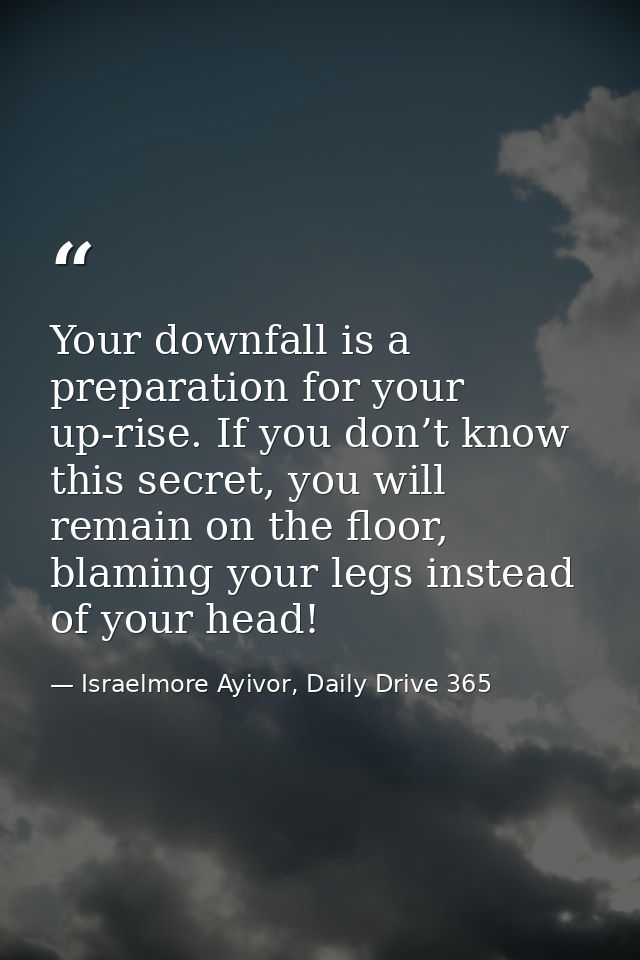 Your downfall is a preparation for your up-rise. If you don’t know this secret, you will remain on the floor, blaming yo — Israelmore Ayivor, Daily Drive 365