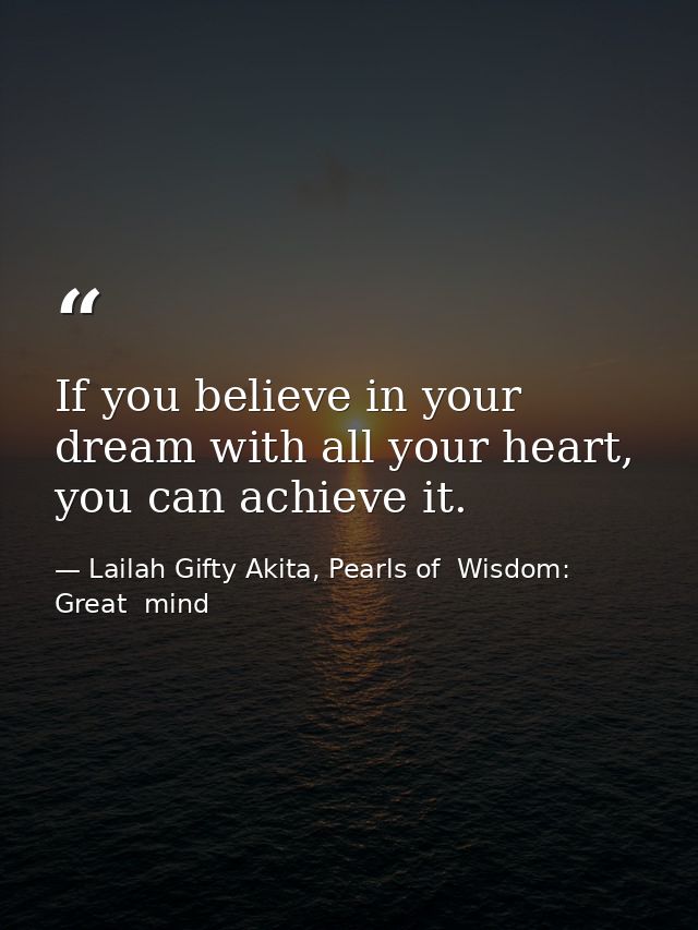 If you believe in your dream with all your heart, you can achieve it. — Lailah Gifty Akita, Pearls of  Wisdom: Great  mind
