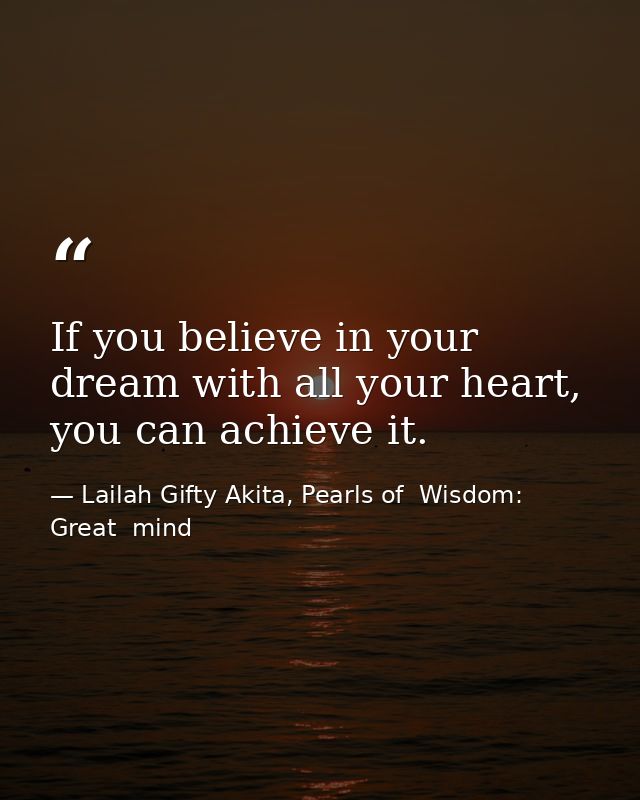If you believe in your dream with all your heart, you can achieve it. — Lailah Gifty Akita, Pearls of  Wisdom: Great  mind