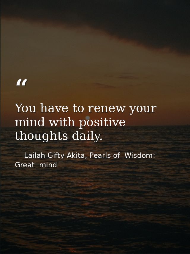 You have to renew your mind with positive thoughts daily. — Lailah Gifty Akita, Pearls of  Wisdom: Great  mind