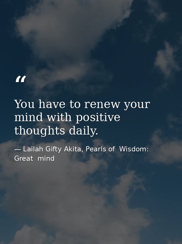 You have to renew your mind with positive thoughts daily. — Lailah Gifty Akita, Pearls of  Wisdom: Great  mind