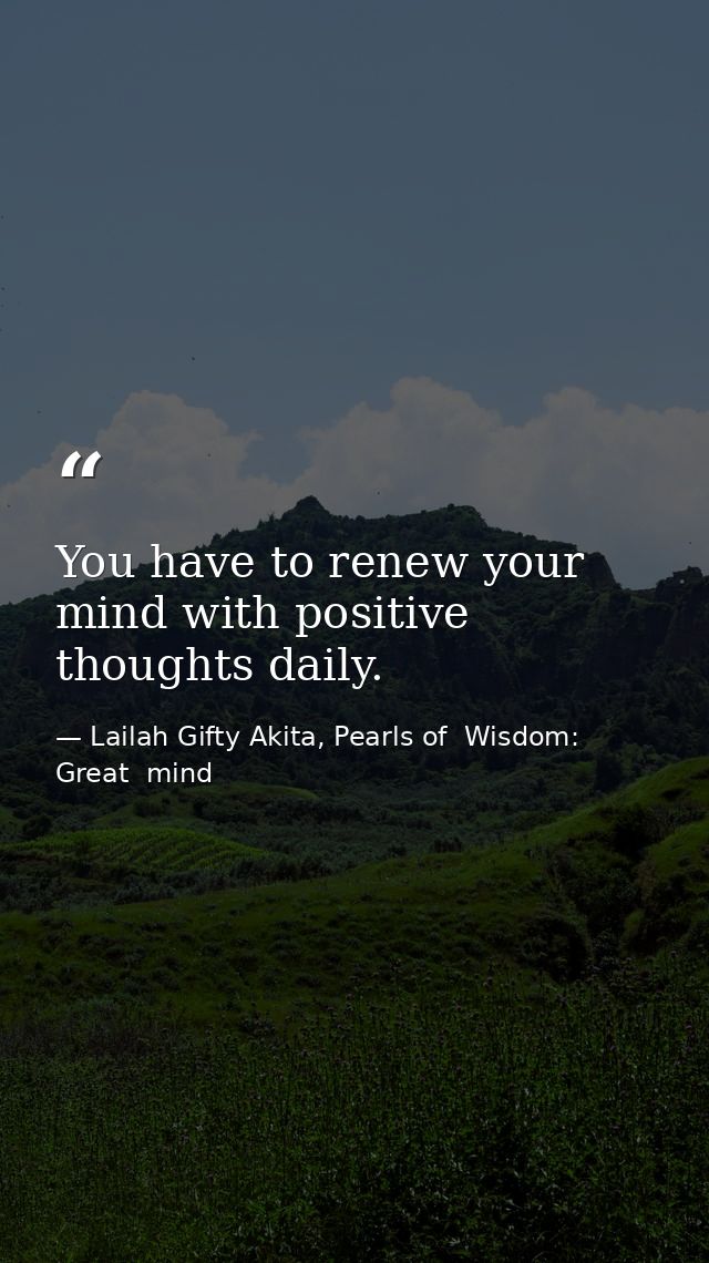 You have to renew your mind with positive thoughts daily. — Lailah Gifty Akita, Pearls of  Wisdom: Great  mind