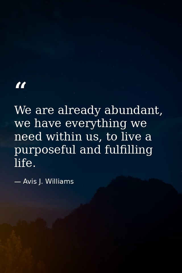 We are already abundant, we have everything we need within us, to live a purposeful and fulfilling life. — Avis J. Williams