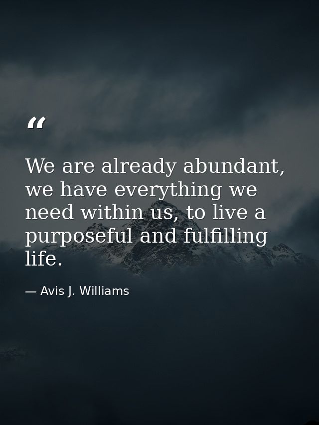 We are already abundant, we have everything we need within us, to live a purposeful and fulfilling life. — Avis J. Williams