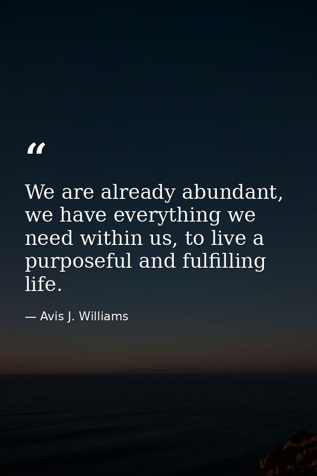 We are already abundant, we have everything we need within us, to live a purposeful and fulfilling life. — Avis J. Williams